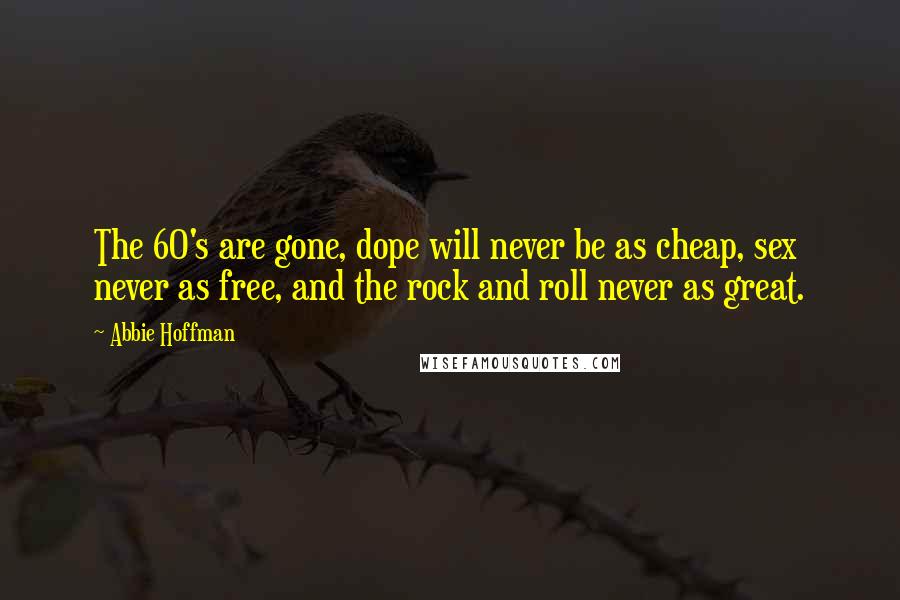 Abbie Hoffman Quotes: The 60's are gone, dope will never be as cheap, sex never as free, and the rock and roll never as great.