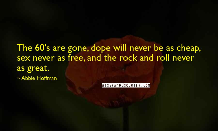 Abbie Hoffman Quotes: The 60's are gone, dope will never be as cheap, sex never as free, and the rock and roll never as great.