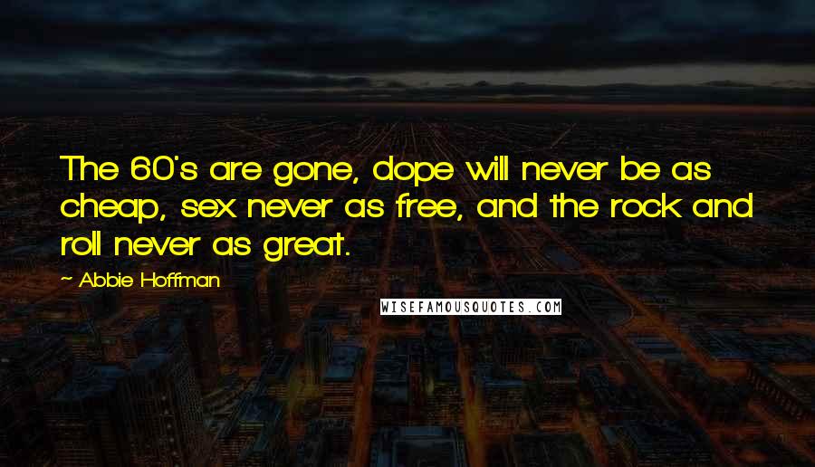 Abbie Hoffman Quotes: The 60's are gone, dope will never be as cheap, sex never as free, and the rock and roll never as great.