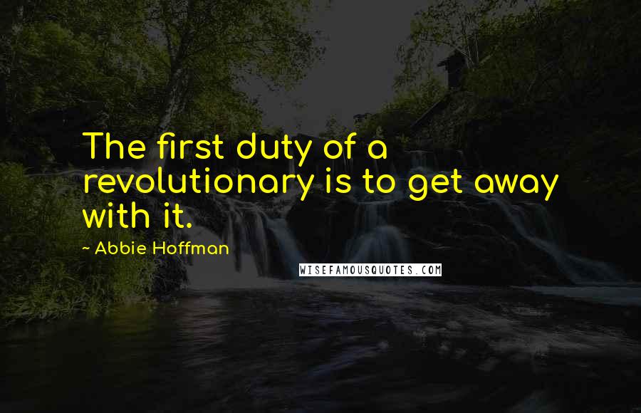 Abbie Hoffman Quotes: The first duty of a revolutionary is to get away with it.