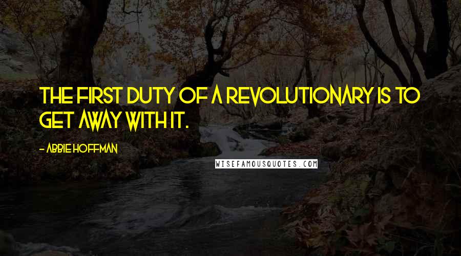 Abbie Hoffman Quotes: The first duty of a revolutionary is to get away with it.