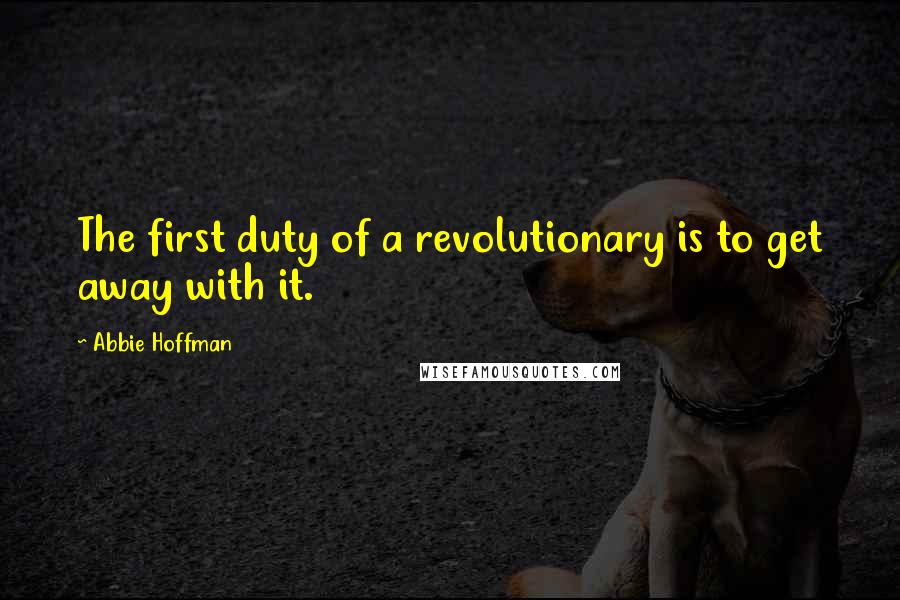 Abbie Hoffman Quotes: The first duty of a revolutionary is to get away with it.