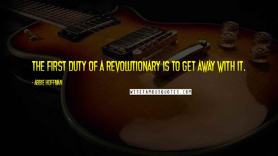 Abbie Hoffman Quotes: The first duty of a revolutionary is to get away with it.