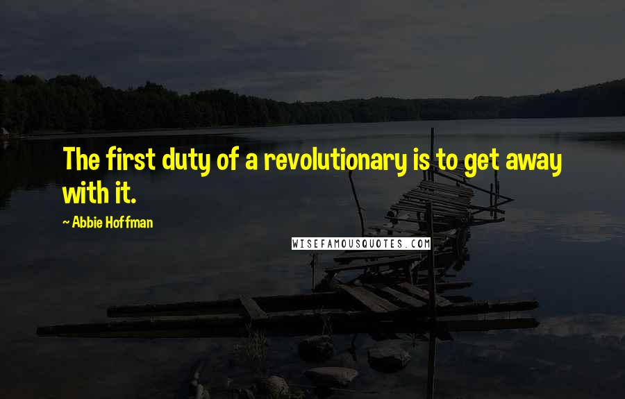 Abbie Hoffman Quotes: The first duty of a revolutionary is to get away with it.