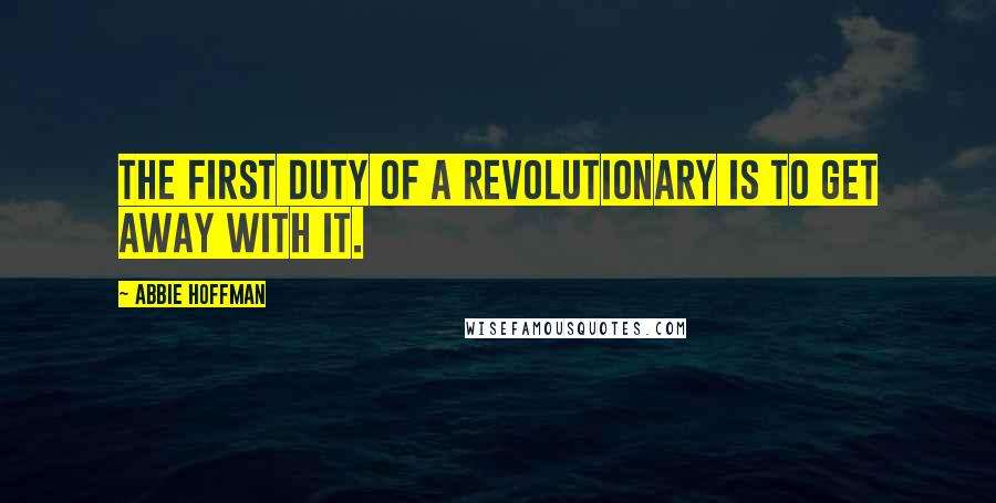 Abbie Hoffman Quotes: The first duty of a revolutionary is to get away with it.