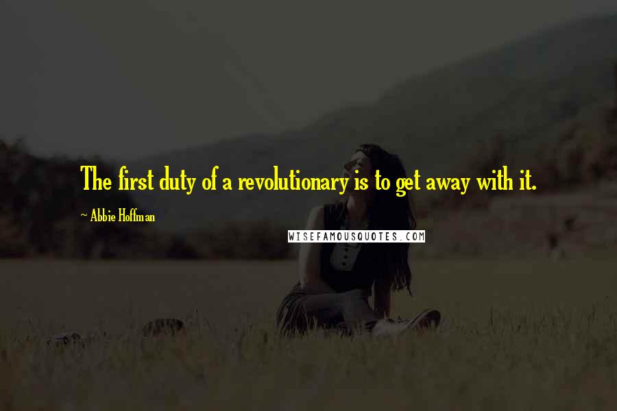 Abbie Hoffman Quotes: The first duty of a revolutionary is to get away with it.