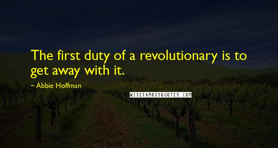 Abbie Hoffman Quotes: The first duty of a revolutionary is to get away with it.