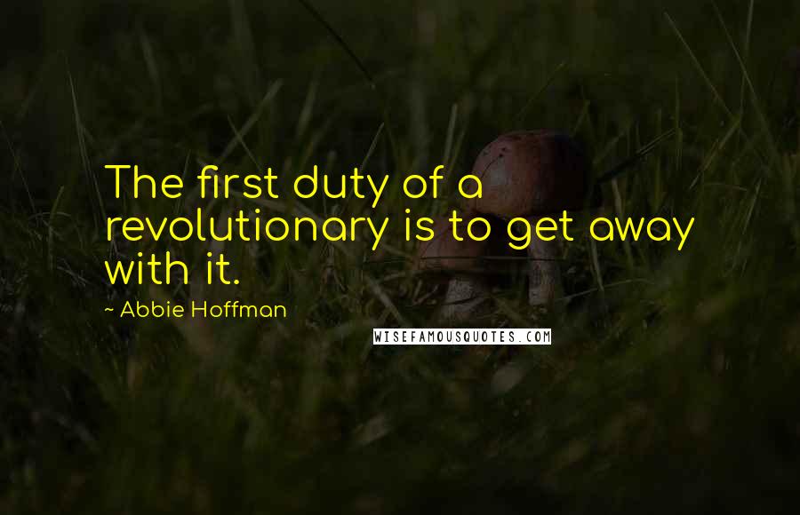 Abbie Hoffman Quotes: The first duty of a revolutionary is to get away with it.