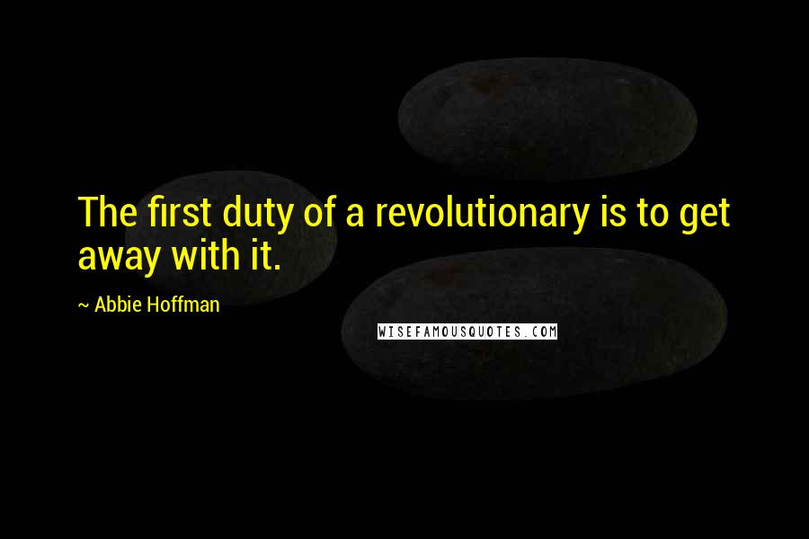 Abbie Hoffman Quotes: The first duty of a revolutionary is to get away with it.