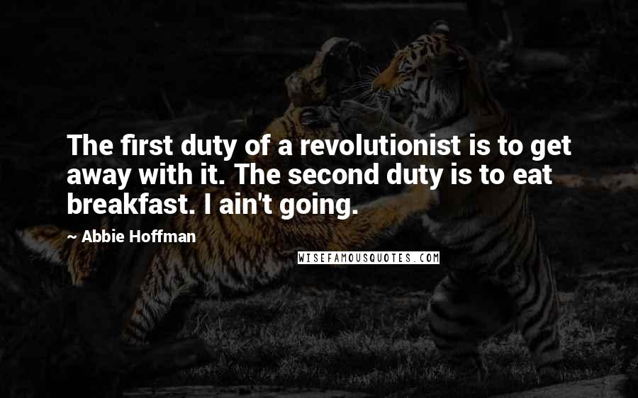 Abbie Hoffman Quotes: The first duty of a revolutionist is to get away with it. The second duty is to eat breakfast. I ain't going.