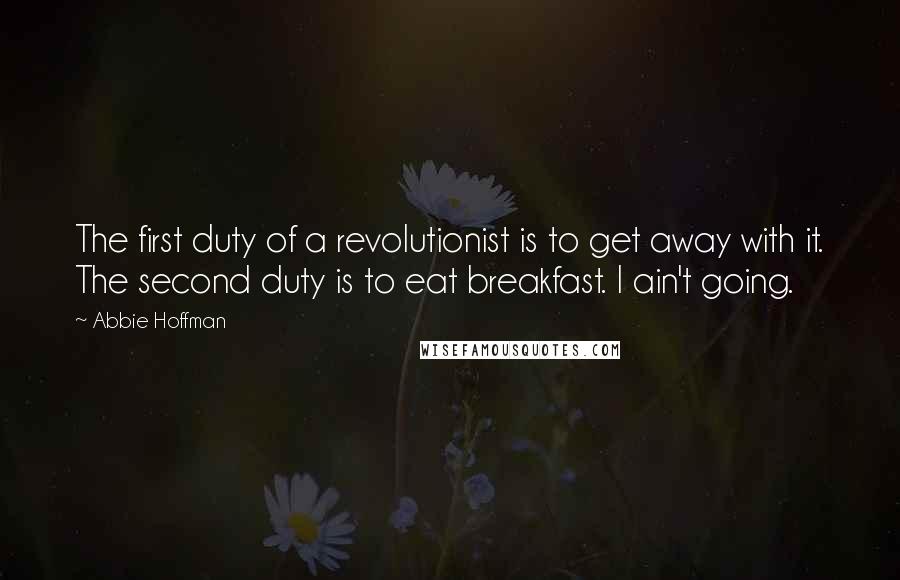 Abbie Hoffman Quotes: The first duty of a revolutionist is to get away with it. The second duty is to eat breakfast. I ain't going.