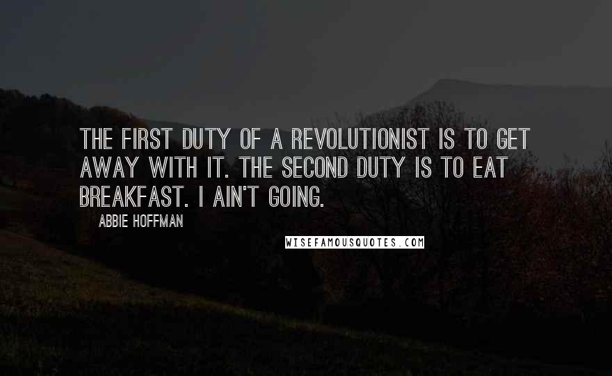 Abbie Hoffman Quotes: The first duty of a revolutionist is to get away with it. The second duty is to eat breakfast. I ain't going.