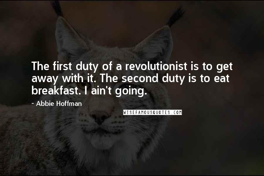 Abbie Hoffman Quotes: The first duty of a revolutionist is to get away with it. The second duty is to eat breakfast. I ain't going.