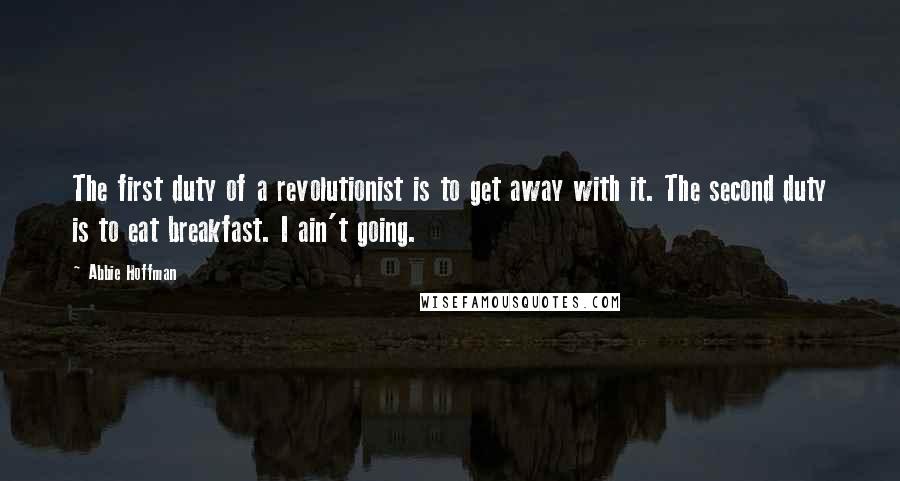 Abbie Hoffman Quotes: The first duty of a revolutionist is to get away with it. The second duty is to eat breakfast. I ain't going.