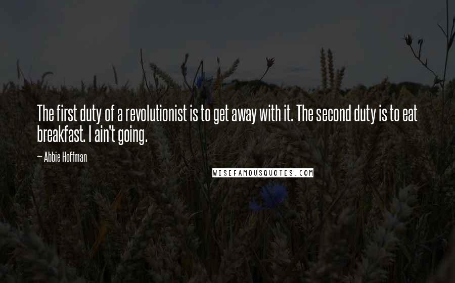 Abbie Hoffman Quotes: The first duty of a revolutionist is to get away with it. The second duty is to eat breakfast. I ain't going.