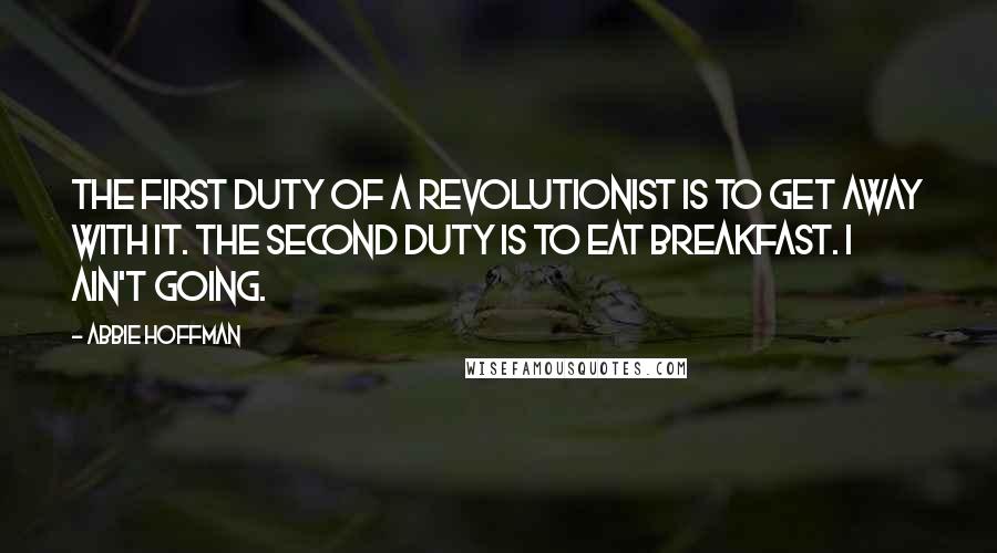 Abbie Hoffman Quotes: The first duty of a revolutionist is to get away with it. The second duty is to eat breakfast. I ain't going.