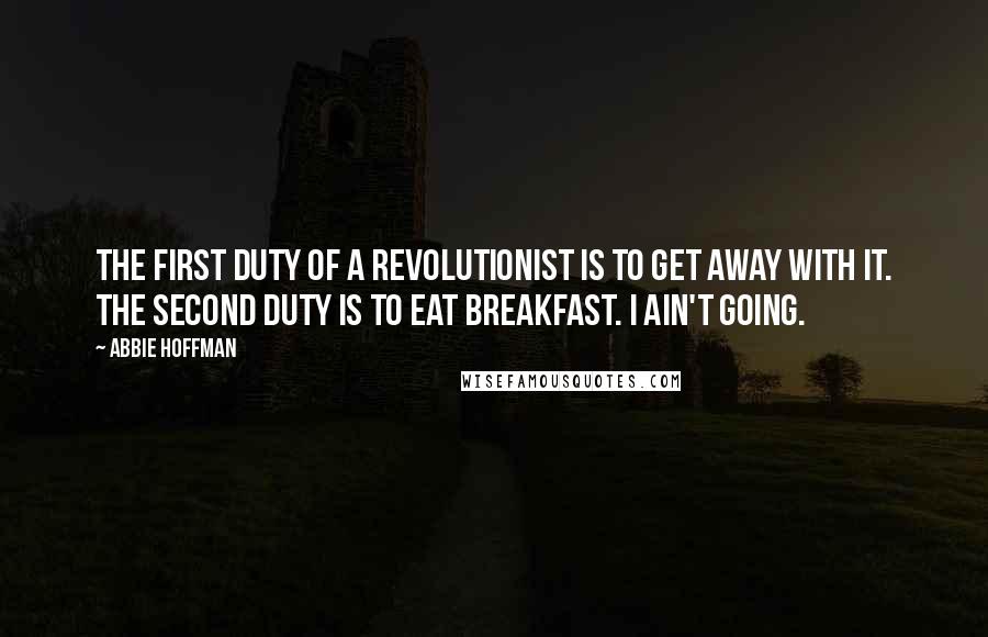 Abbie Hoffman Quotes: The first duty of a revolutionist is to get away with it. The second duty is to eat breakfast. I ain't going.