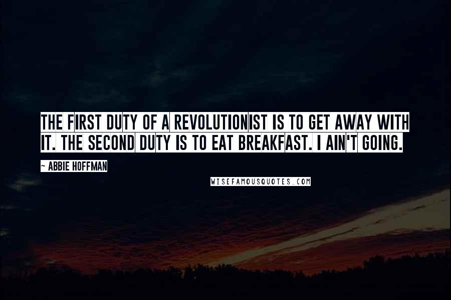 Abbie Hoffman Quotes: The first duty of a revolutionist is to get away with it. The second duty is to eat breakfast. I ain't going.