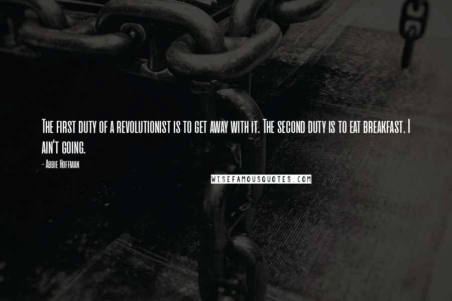 Abbie Hoffman Quotes: The first duty of a revolutionist is to get away with it. The second duty is to eat breakfast. I ain't going.