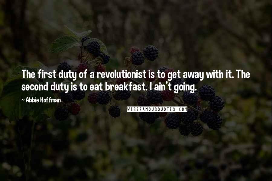 Abbie Hoffman Quotes: The first duty of a revolutionist is to get away with it. The second duty is to eat breakfast. I ain't going.