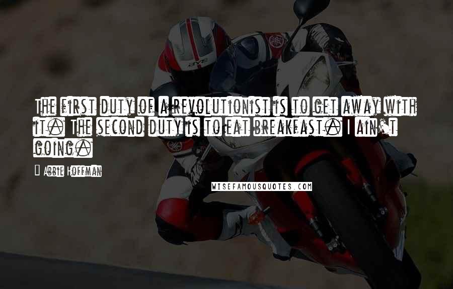 Abbie Hoffman Quotes: The first duty of a revolutionist is to get away with it. The second duty is to eat breakfast. I ain't going.