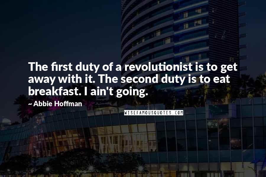 Abbie Hoffman Quotes: The first duty of a revolutionist is to get away with it. The second duty is to eat breakfast. I ain't going.