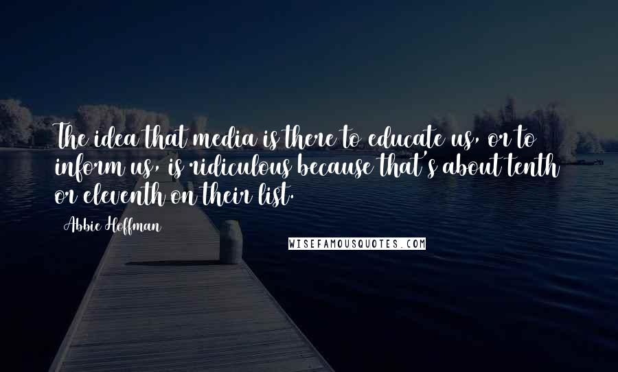 Abbie Hoffman Quotes: The idea that media is there to educate us, or to inform us, is ridiculous because that's about tenth or eleventh on their list.