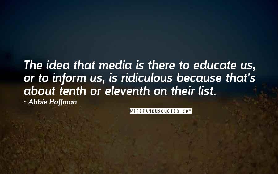 Abbie Hoffman Quotes: The idea that media is there to educate us, or to inform us, is ridiculous because that's about tenth or eleventh on their list.