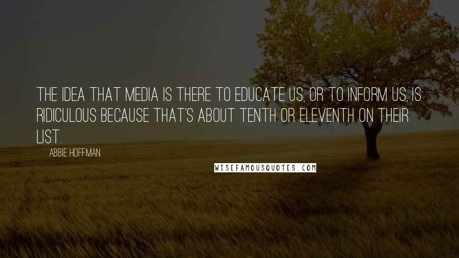 Abbie Hoffman Quotes: The idea that media is there to educate us, or to inform us, is ridiculous because that's about tenth or eleventh on their list.