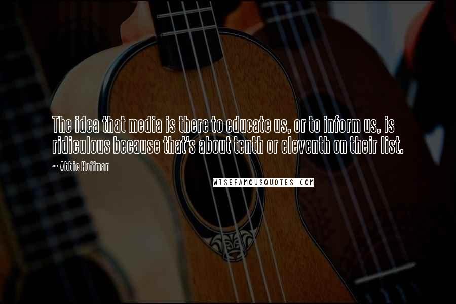 Abbie Hoffman Quotes: The idea that media is there to educate us, or to inform us, is ridiculous because that's about tenth or eleventh on their list.