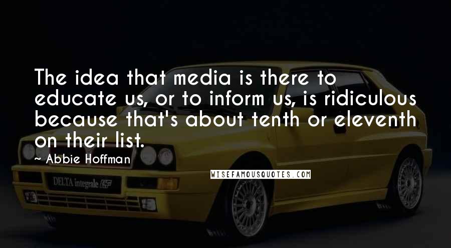 Abbie Hoffman Quotes: The idea that media is there to educate us, or to inform us, is ridiculous because that's about tenth or eleventh on their list.