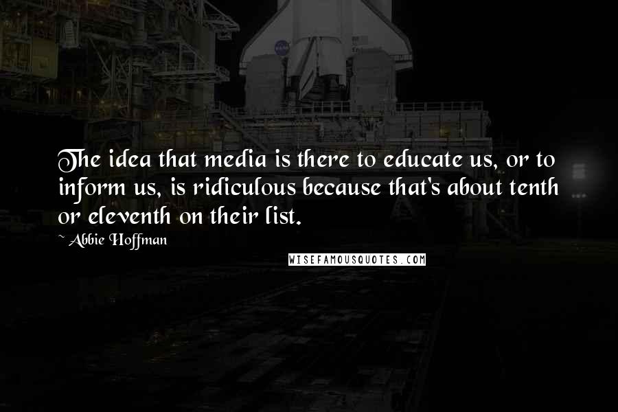 Abbie Hoffman Quotes: The idea that media is there to educate us, or to inform us, is ridiculous because that's about tenth or eleventh on their list.