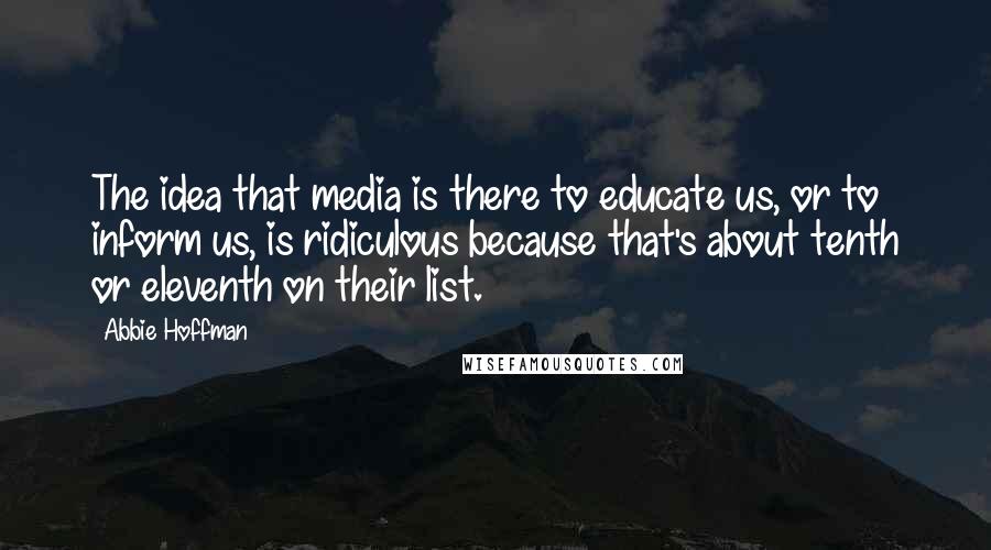 Abbie Hoffman Quotes: The idea that media is there to educate us, or to inform us, is ridiculous because that's about tenth or eleventh on their list.