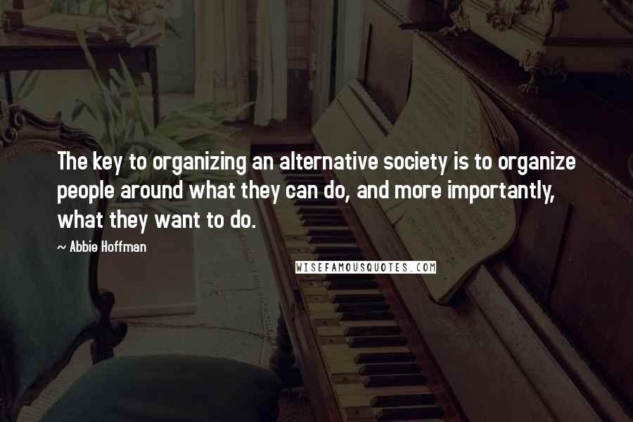 Abbie Hoffman Quotes: The key to organizing an alternative society is to organize people around what they can do, and more importantly, what they want to do.