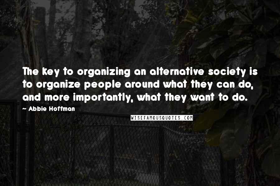 Abbie Hoffman Quotes: The key to organizing an alternative society is to organize people around what they can do, and more importantly, what they want to do.