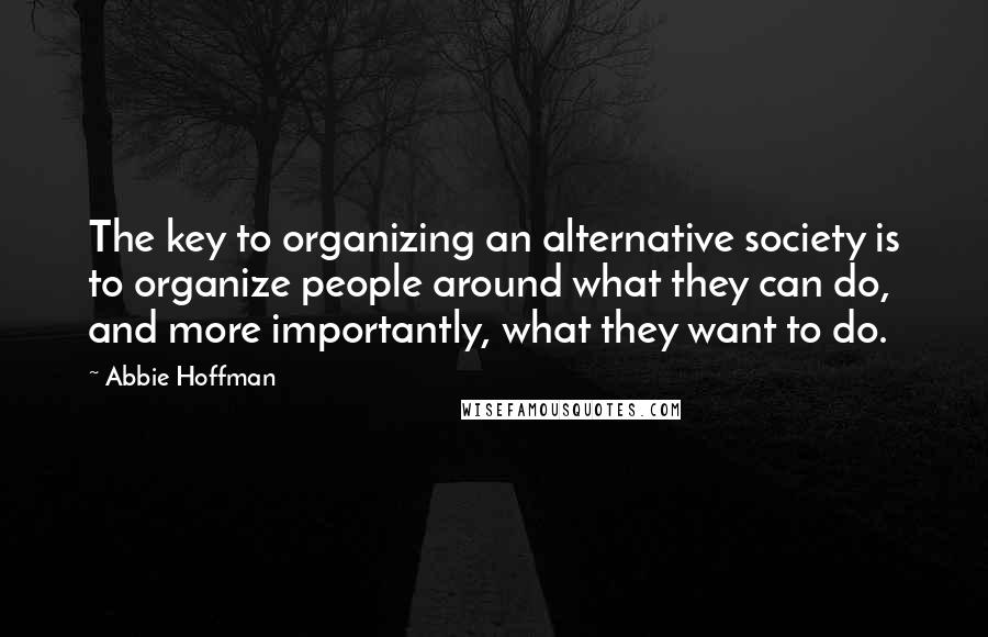Abbie Hoffman Quotes: The key to organizing an alternative society is to organize people around what they can do, and more importantly, what they want to do.