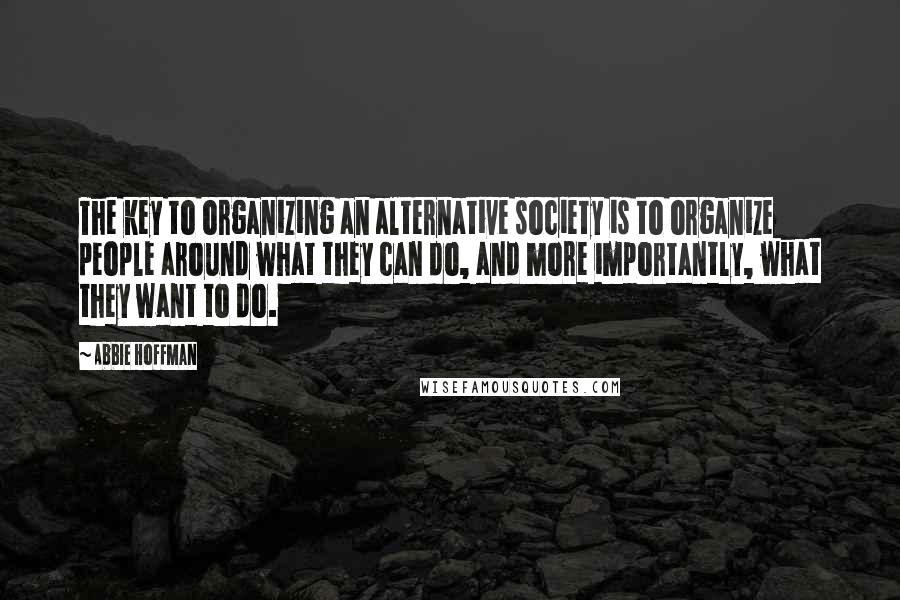 Abbie Hoffman Quotes: The key to organizing an alternative society is to organize people around what they can do, and more importantly, what they want to do.