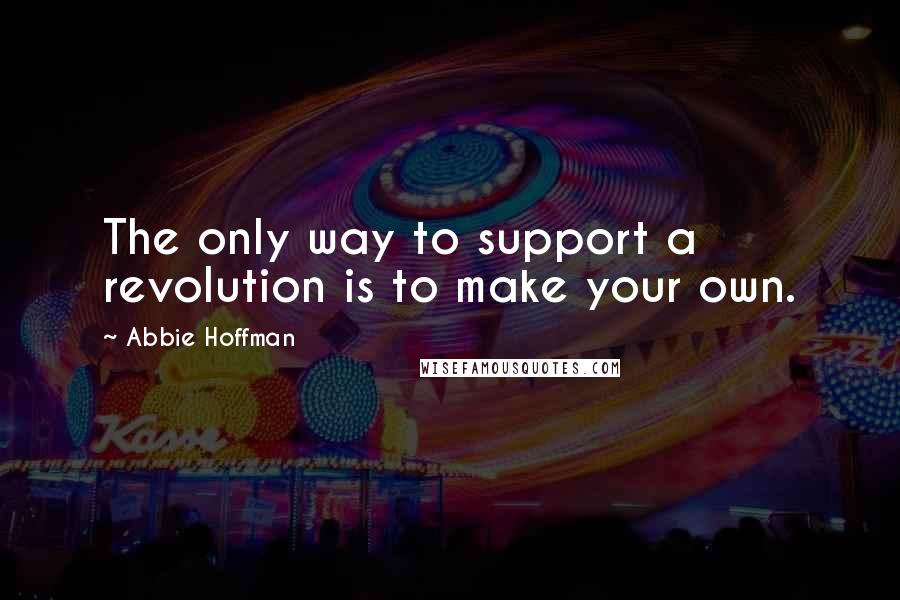 Abbie Hoffman Quotes: The only way to support a revolution is to make your own.