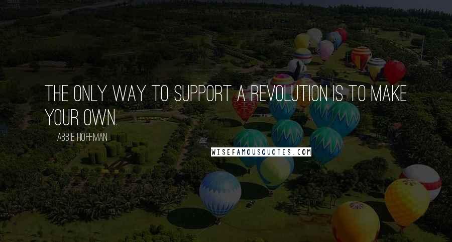 Abbie Hoffman Quotes: The only way to support a revolution is to make your own.