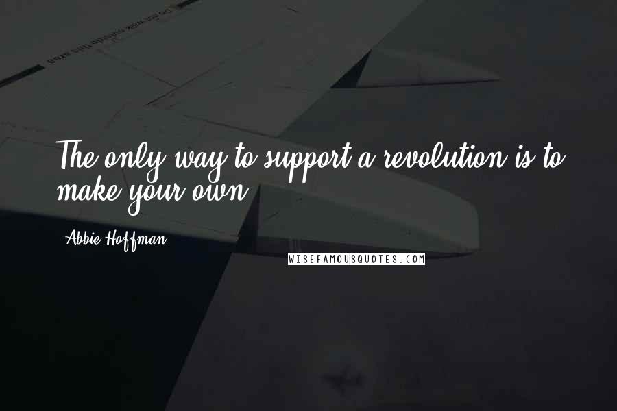 Abbie Hoffman Quotes: The only way to support a revolution is to make your own.