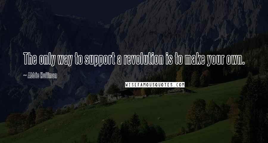 Abbie Hoffman Quotes: The only way to support a revolution is to make your own.