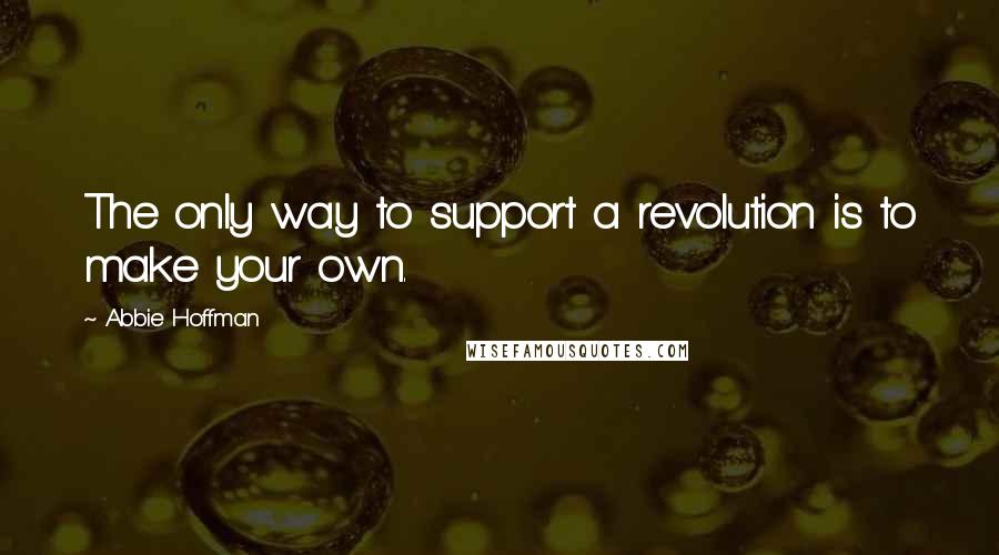 Abbie Hoffman Quotes: The only way to support a revolution is to make your own.