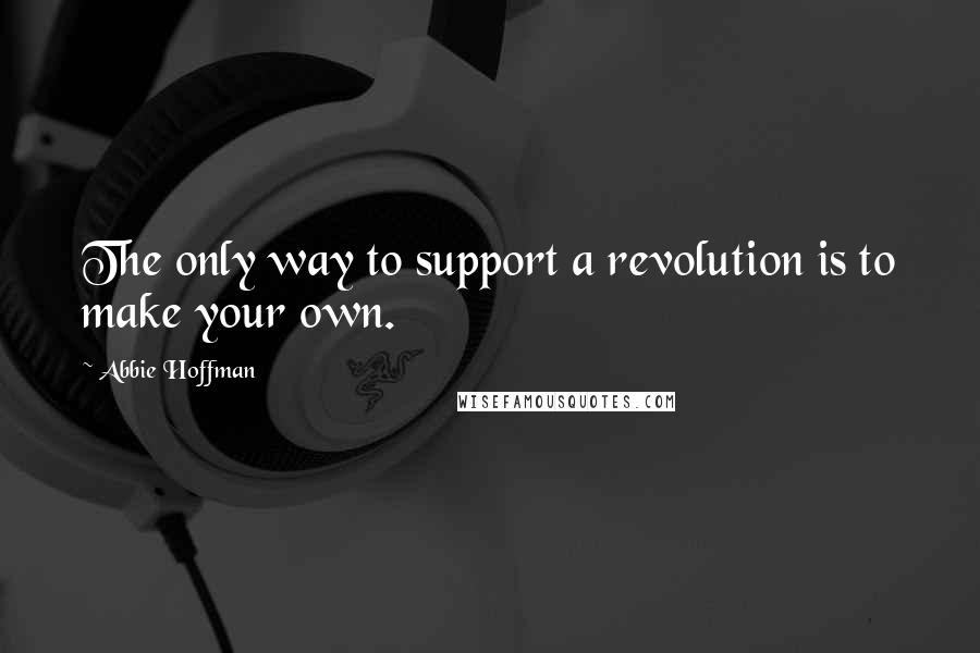 Abbie Hoffman Quotes: The only way to support a revolution is to make your own.