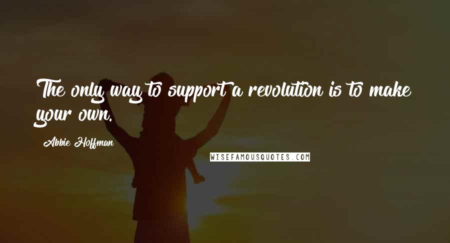 Abbie Hoffman Quotes: The only way to support a revolution is to make your own.