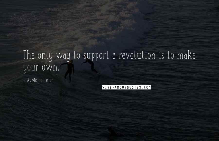 Abbie Hoffman Quotes: The only way to support a revolution is to make your own.