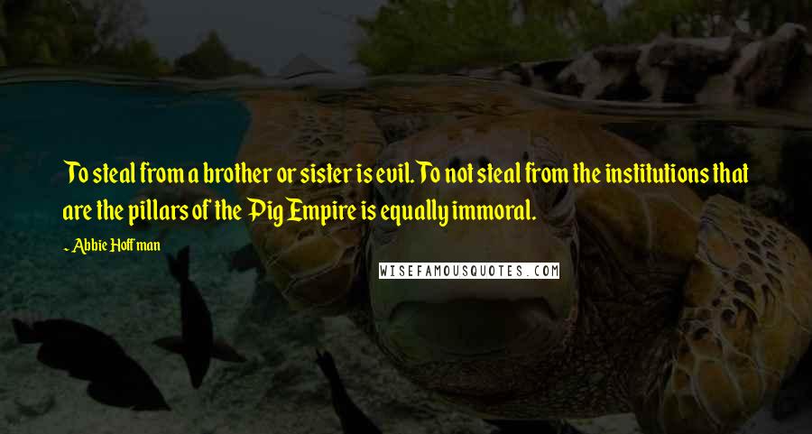 Abbie Hoffman Quotes: To steal from a brother or sister is evil. To not steal from the institutions that are the pillars of the Pig Empire is equally immoral.