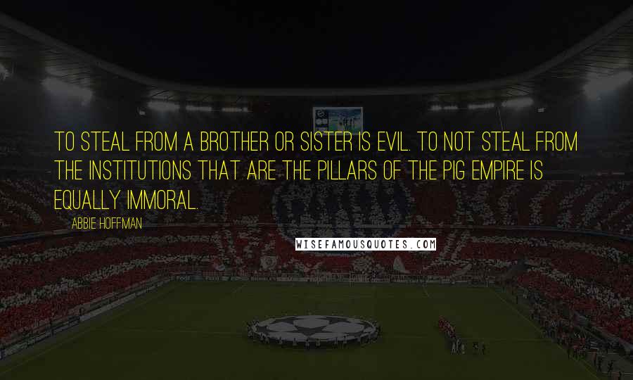 Abbie Hoffman Quotes: To steal from a brother or sister is evil. To not steal from the institutions that are the pillars of the Pig Empire is equally immoral.