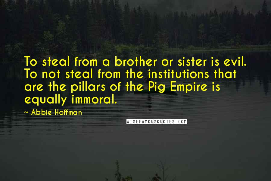 Abbie Hoffman Quotes: To steal from a brother or sister is evil. To not steal from the institutions that are the pillars of the Pig Empire is equally immoral.