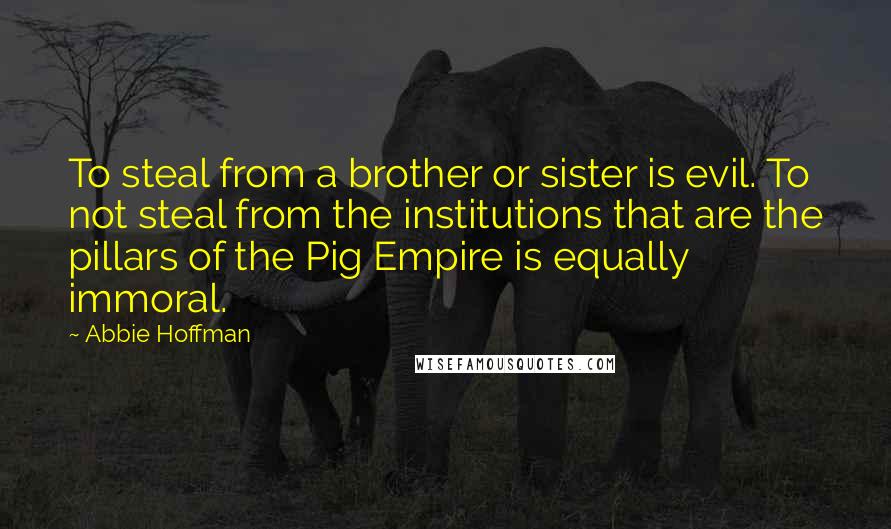 Abbie Hoffman Quotes: To steal from a brother or sister is evil. To not steal from the institutions that are the pillars of the Pig Empire is equally immoral.