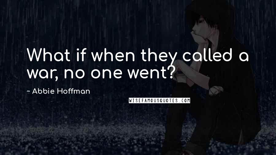 Abbie Hoffman Quotes: What if when they called a war, no one went?